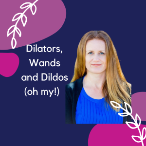 Dilators, Wands and Dildos (oh my!)